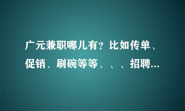 广元兼职哪儿有？比如传单、促销、刷碗等等、、、招聘兼职的信息都在哪儿 网上怎么没有、、