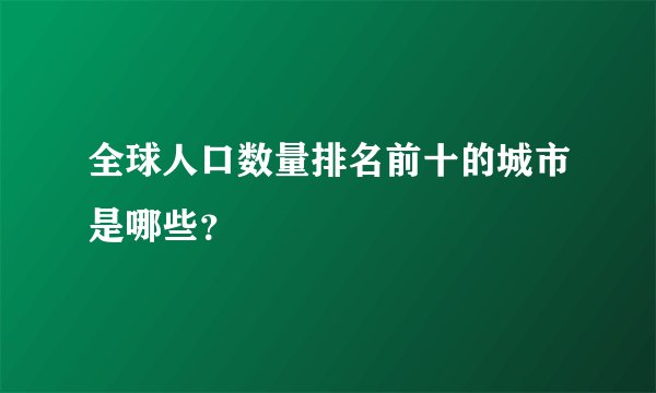全球人口数量排名前十的城市是哪些？
