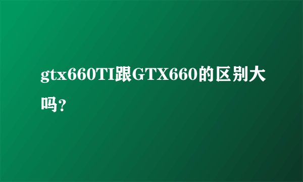 gtx660TI跟GTX660的区别大吗？