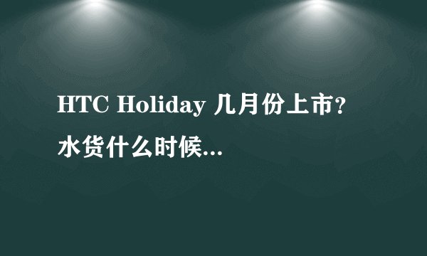 HTC Holiday 几月份上市？ 水货什么时候有？ 价位大概多少？