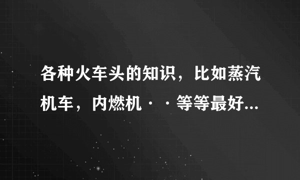 各种火车头的知识，比如蒸汽机车，内燃机··等等最好多给我点内燃机车头的图片，谢谢！！