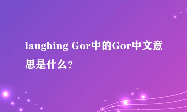 laughing Gor中的Gor中文意思是什么？