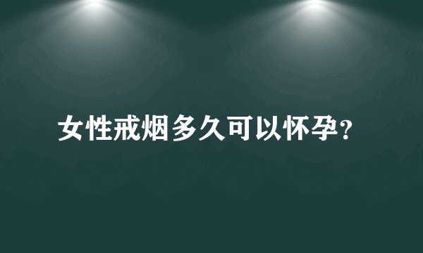女性戒烟多久可以怀孕？