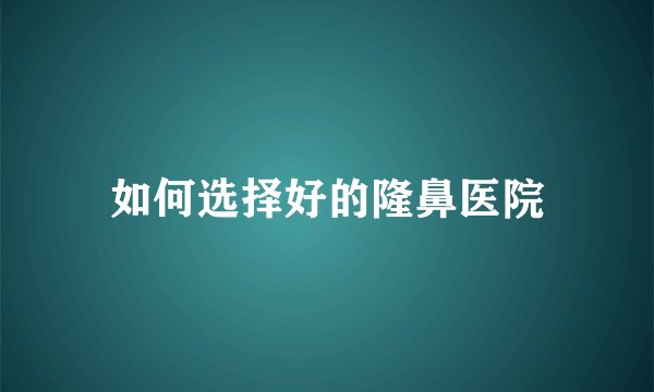 如何选择好的隆鼻医院