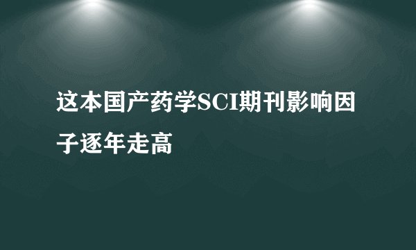 这本国产药学SCI期刊影响因子逐年走高