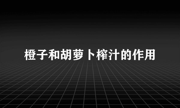 橙子和胡萝卜榨汁的作用
