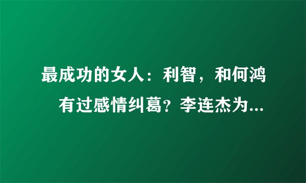 最成功的女人：利智，和何鸿燊有过感情纠葛？李连杰为其抛妻弃女