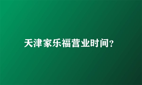 天津家乐福营业时间？