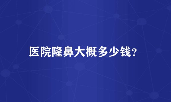 医院隆鼻大概多少钱？