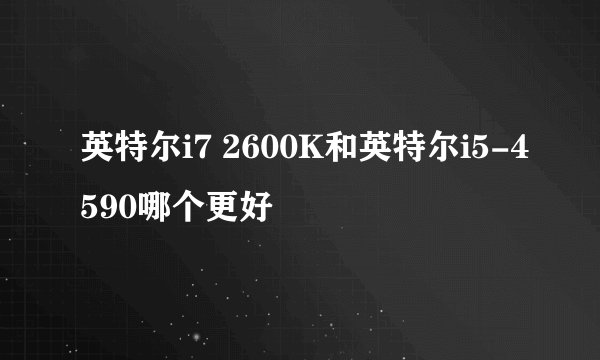 英特尔i7 2600K和英特尔i5-4590哪个更好