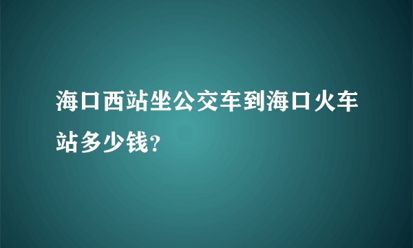 海口西站坐公交车到海口火车站多少钱？