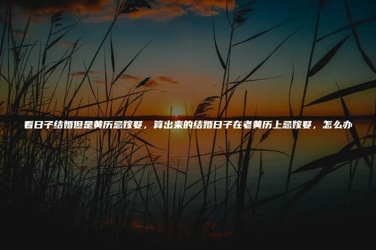 看日子结婚但是黄历忌嫁娶，算出来的结婚日子在老黄历上忌嫁娶，怎么办