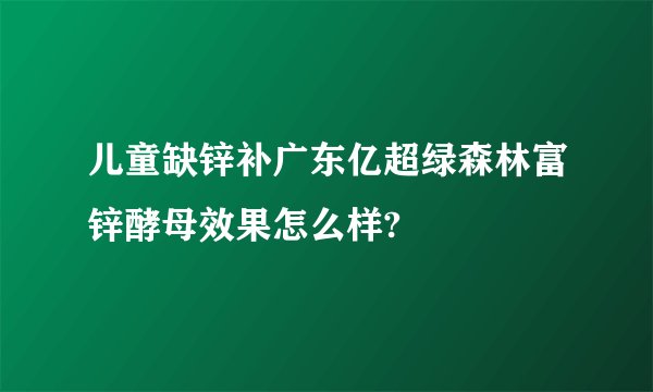 儿童缺锌补广东亿超绿森林富锌酵母效果怎么样?