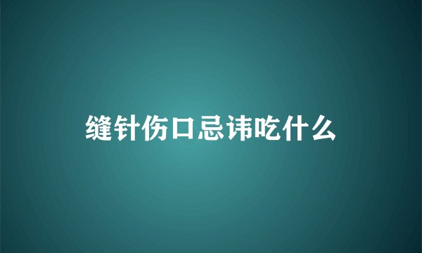 缝针伤口忌讳吃什么
