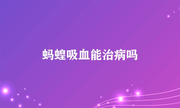 蚂蝗吸血能治病吗