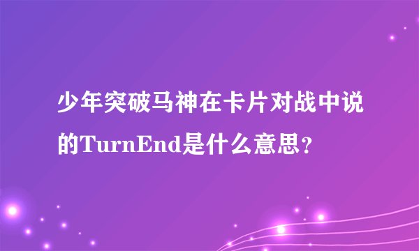 少年突破马神在卡片对战中说的TurnEnd是什么意思？