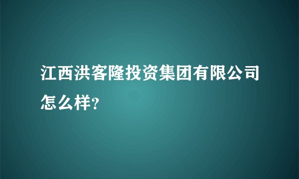 江西洪客隆投资集团有限公司怎么样？