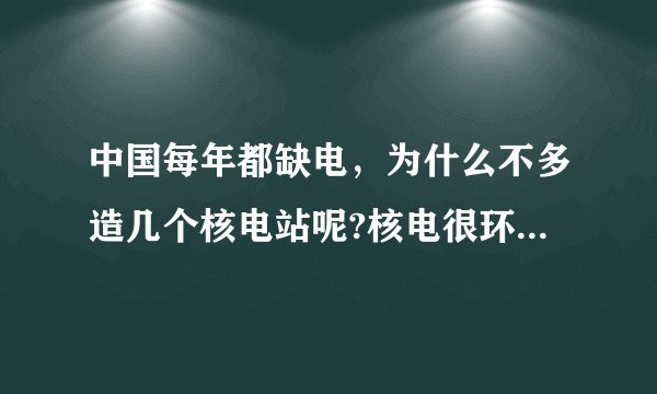 中国每年都缺电，为什么不多造几个核电站呢?核电很环保啊!!!