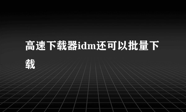 高速下载器idm还可以批量下载