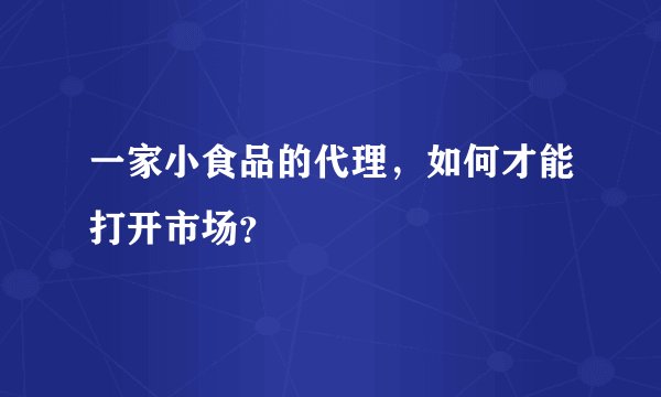 一家小食品的代理，如何才能打开市场？