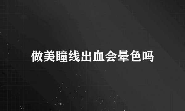 做美瞳线出血会晕色吗