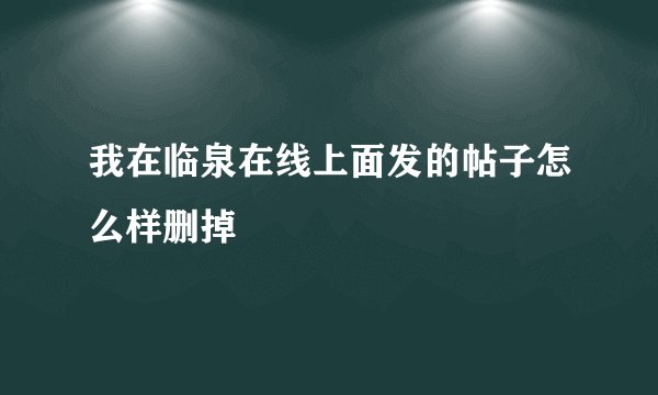 我在临泉在线上面发的帖子怎么样删掉