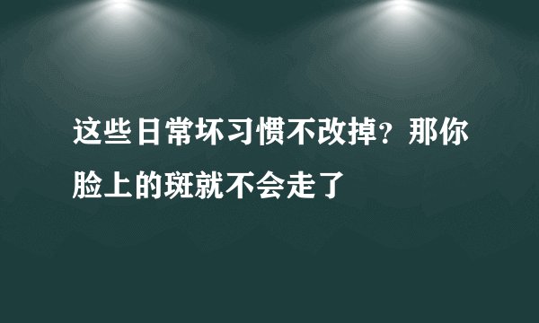 这些日常坏习惯不改掉？那你脸上的斑就不会走了