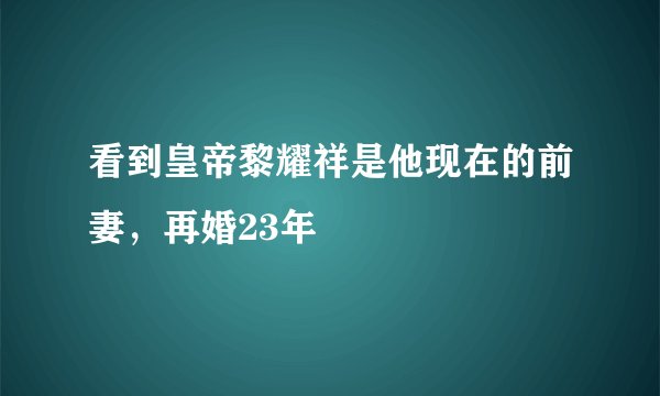 看到皇帝黎耀祥是他现在的前妻，再婚23年