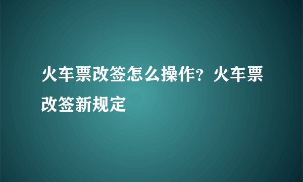 火车票改签怎么操作？火车票改签新规定