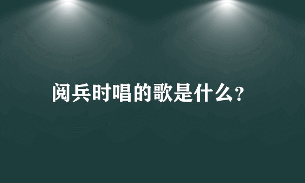 阅兵时唱的歌是什么？