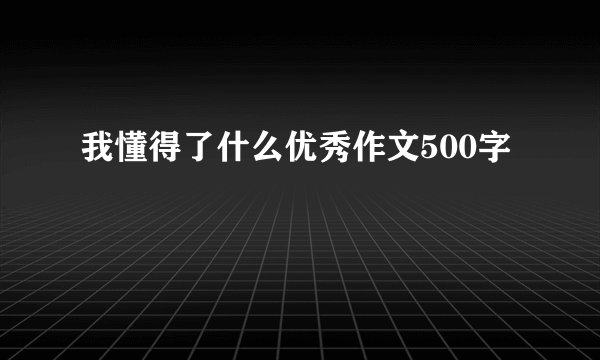 我懂得了什么优秀作文500字