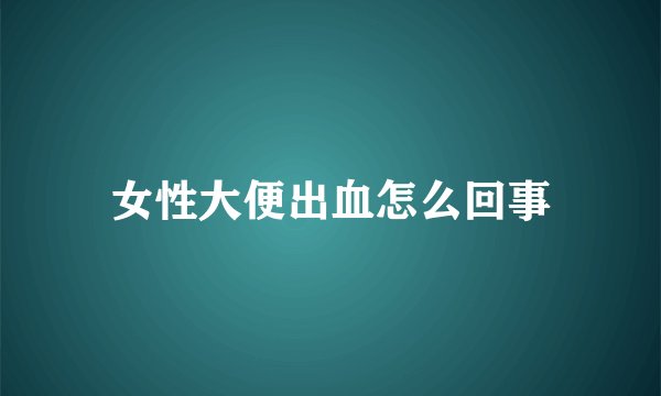 女性大便出血怎么回事
