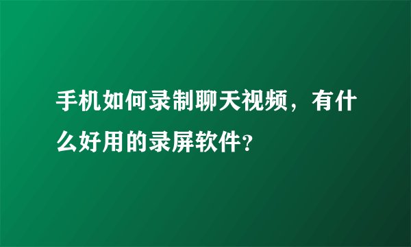 手机如何录制聊天视频，有什么好用的录屏软件？