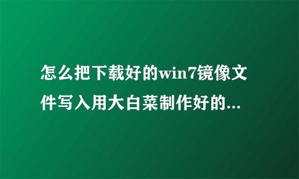 怎么把下载好的win7镜像文件写入用大白菜制作好的启动U盘里？