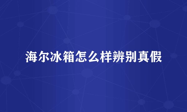海尔冰箱怎么样辨别真假