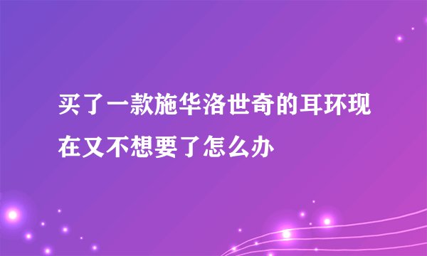 买了一款施华洛世奇的耳环现在又不想要了怎么办