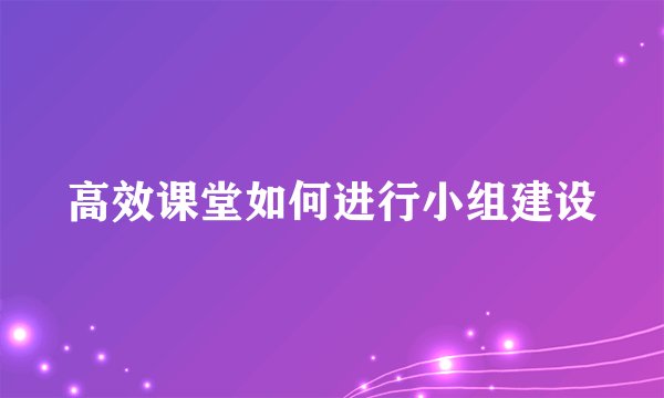 高效课堂如何进行小组建设