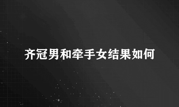 齐冠男和牵手女结果如何