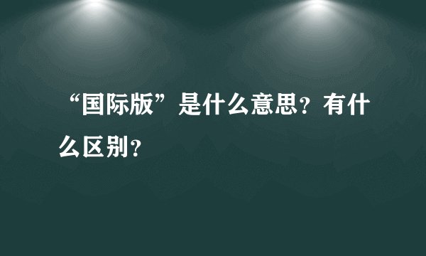 “国际版”是什么意思？有什么区别？