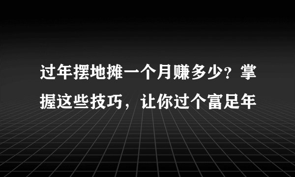 过年摆地摊一个月赚多少？掌握这些技巧，让你过个富足年