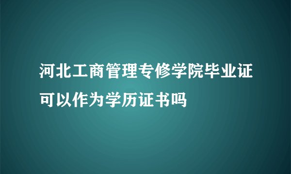 河北工商管理专修学院毕业证可以作为学历证书吗