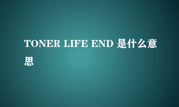 TONER LIFE END 是什么意思