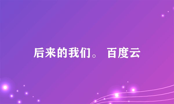 后来的我们。 百度云