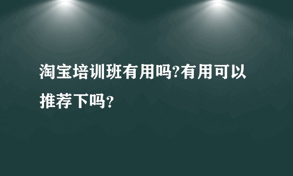 淘宝培训班有用吗?有用可以推荐下吗？