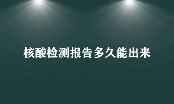 核酸检测报告多久能出来