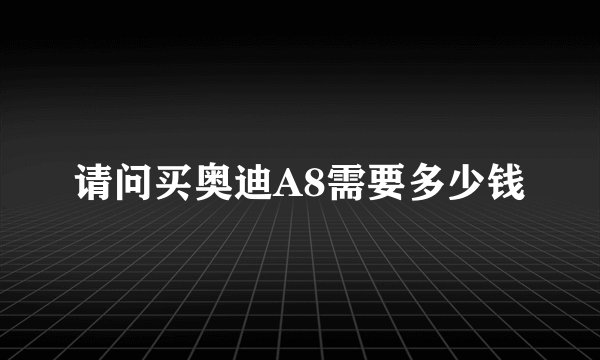 请问买奥迪A8需要多少钱