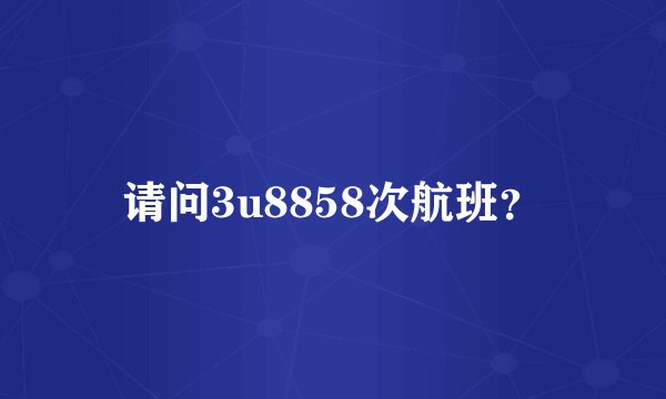 请问3u8858次航班？