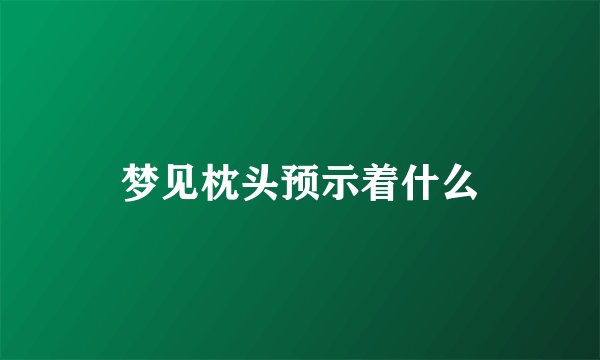 梦见枕头预示着什么