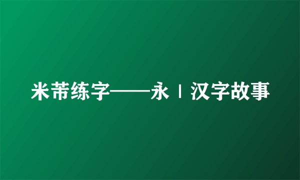 米芾练字——永｜汉字故事