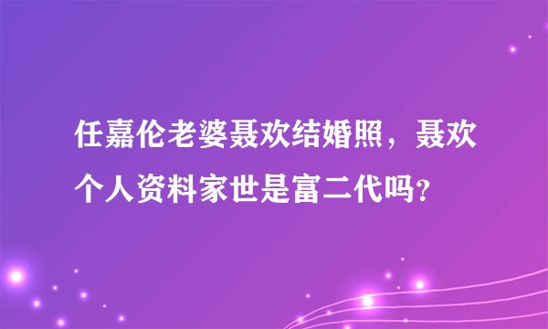 任嘉伦老婆聂欢结婚照，聂欢个人资料家世是富二代吗？